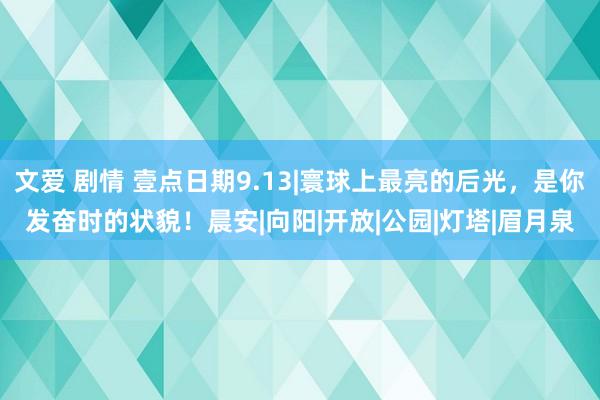 文爱 剧情 壹点日期9.13|寰球上最亮的后光，是你发奋时的状貌！晨安|向阳|开放|公园|灯塔|眉月泉