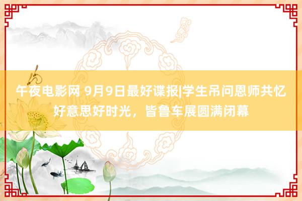 午夜电影网 9月9日最好谍报|学生吊问恩师共忆好意思好时光，皆鲁车展圆满闭幕