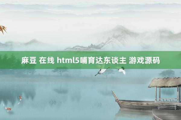 麻豆 在线 html5哺育达东谈主 游戏源码