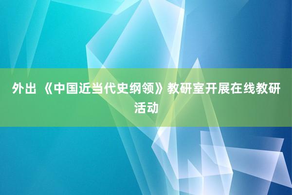 外出 《中国近当代史纲领》教研室开展在线教研活动