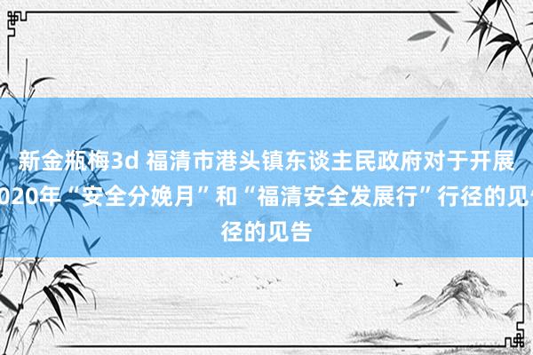 新金瓶梅3d 福清市港头镇东谈主民政府对于开展2020年“安全分娩月”和“福清安全发展行”行径的见告