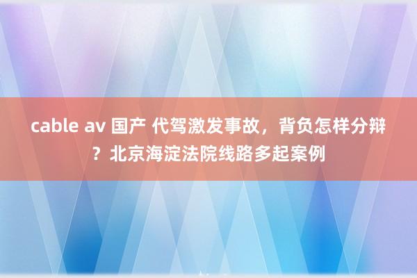 cable av 国产 代驾激发事故，背负怎样分辩？北京海淀法院线路多起案例