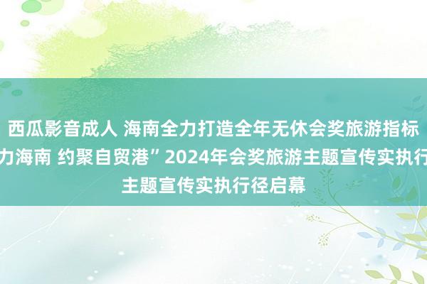 西瓜影音成人 海南全力打造全年无休会奖旅游指标地 “活力海南 约聚自贸港”2024年会奖旅游主题宣传实执行径启幕