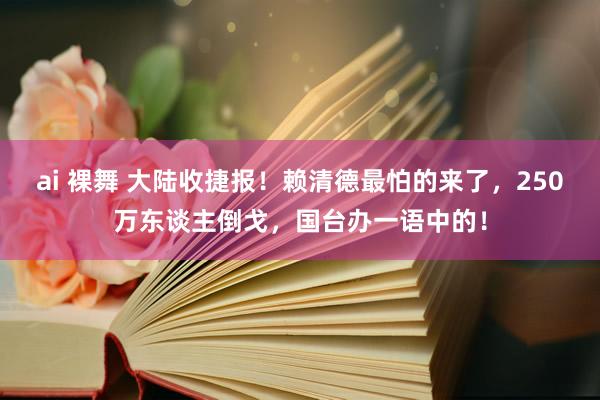 ai 裸舞 大陆收捷报！赖清德最怕的来了，250万东谈主倒戈，国台办一语中的！