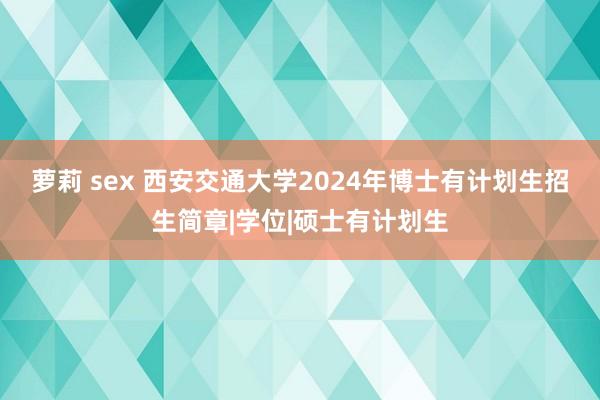 萝莉 sex 西安交通大学2024年博士有计划生招生简章|学位|硕士有计划生