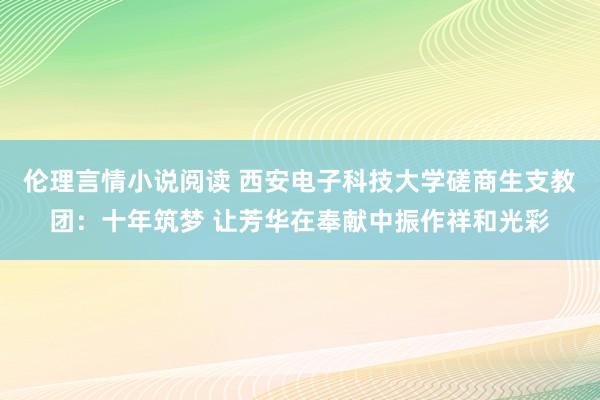 伦理言情小说阅读 西安电子科技大学磋商生支教团：十年筑梦 让芳华在奉献中振作祥和光彩