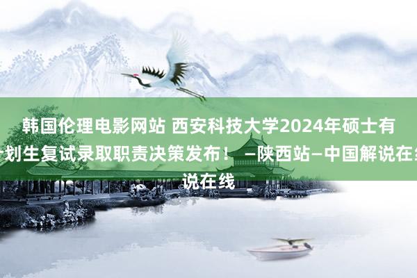 韩国伦理电影网站 西安科技大学2024年硕士有计划生复试录取职责决策发布！ —陕西站—中国解说在线