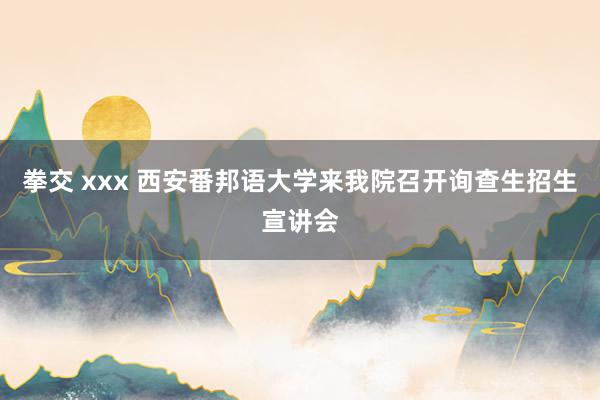 拳交 xxx 西安番邦语大学来我院召开询查生招生宣讲会