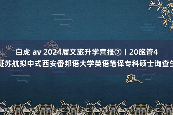 白虎 av 2024届文旅升学喜报⑦丨20旅管4班苏航拟中式西安番邦语大学英语笔译专科硕士询查生