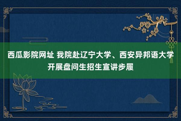 西瓜影院网址 我院赴辽宁大学、西安异邦语大学开展盘问生招生宣讲步履